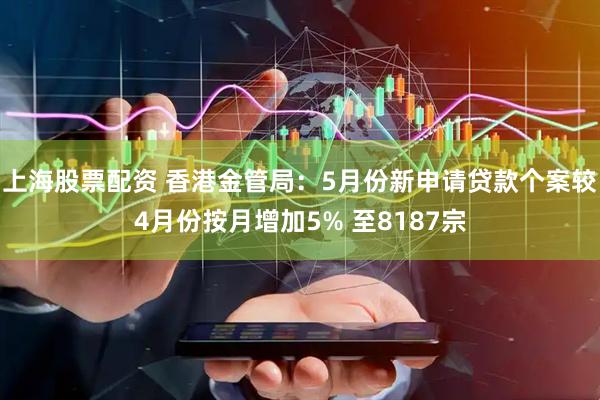 上海股票配资 香港金管局：5月份新申请贷款个案较4月份按月增加5% 至8187宗