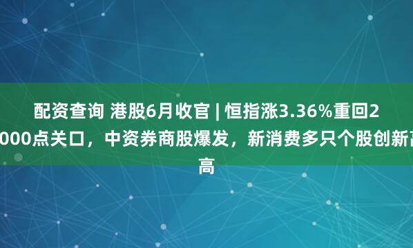 配资查询 港股6月收官 | 恒指涨3.36%重回24000点关口，中资券商股爆发，新消费多只个股创新高