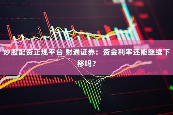 炒股配资正规平台 财通证券：资金利率还能继续下移吗？
