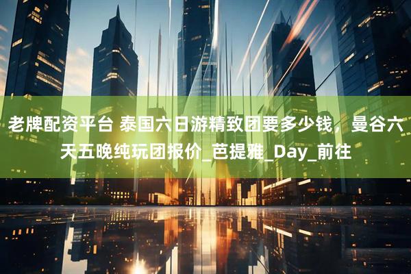 老牌配资平台 泰国六日游精致团要多少钱，曼谷六天五晚纯玩团报价_芭提雅_Day_前往