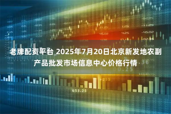老牌配资平台 2025年7月20日北京新发地农副产品批发市场信息中心价格行情