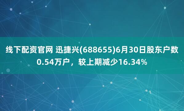 线下配资官网 迅捷兴(688655)6月30日股东户数0.54万户，较上期减少16.34%