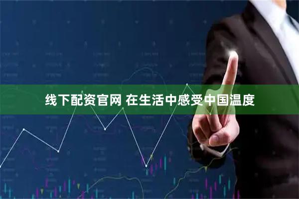 线下配资官网 在生活中感受中国温度