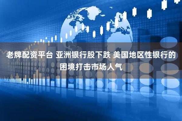 老牌配资平台 亚洲银行股下跌 美国地区性银行的困境打击市场人气