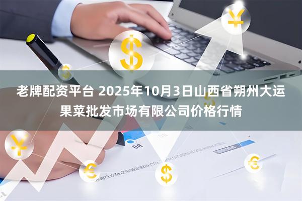 老牌配资平台 2025年10月3日山西省朔州大运果菜批发市场有限公司价格行情