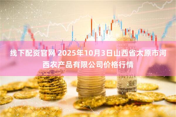 线下配资官网 2025年10月3日山西省太原市河西农产品有限公司价格行情