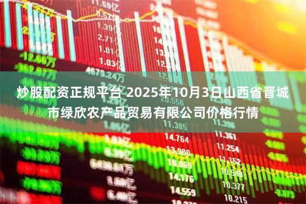 炒股配资正规平台 2025年10月3日山西省晋城市绿欣农产品贸易有限公司价格行情