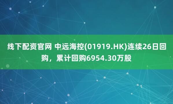 线下配资官网 中远海控(01919.HK)连续26日回购，累计回购6954.30万股