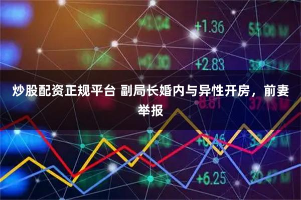 炒股配资正规平台 副局长婚内与异性开房，前妻举报