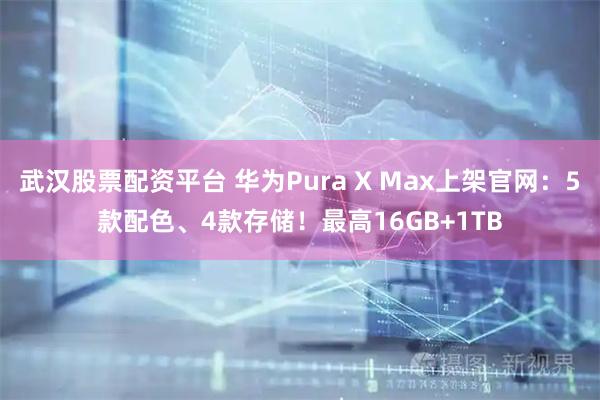 武汉股票配资平台 华为Pura X Max上架官网：5款配色、4款存储！最高16GB+1TB