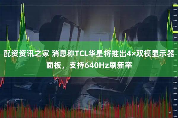 配资资讯之家 消息称TCL华星将推出4×双模显示器面板，支持640Hz刷新率