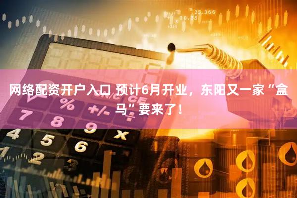 网络配资开户入口 预计6月开业，东阳又一家“盒马”要来了！