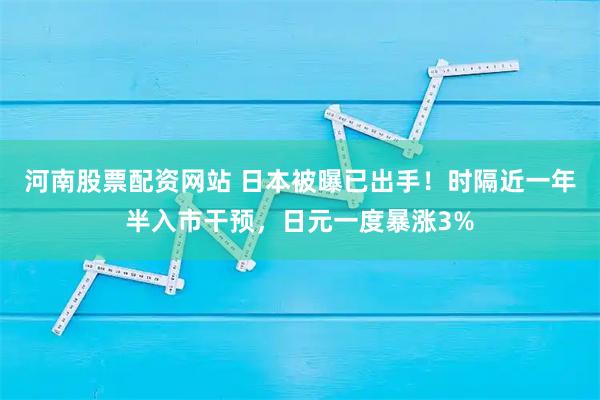 河南股票配资网站 日本被曝已出手！时隔近一年半入市干预，日元一度暴涨3%