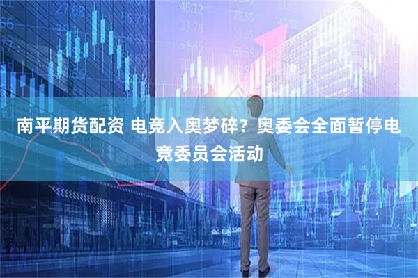 南平期货配资 电竞入奥梦碎？奥委会全面暂停电竞委员会活动