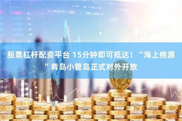 股票杠杆配资平台 15分钟即可抵达！“海上桃源”青岛小管岛正式对外开放