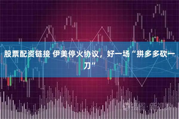 股票配资链接 伊美停火协议，好一场“拼多多砍一刀”