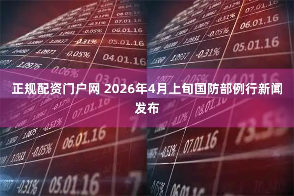 正规配资门户网 2026年4月上旬国防部例行新闻发布