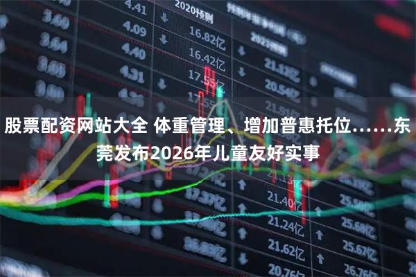 股票配资网站大全 体重管理、增加普惠托位……东莞发布2026年儿童友好实事