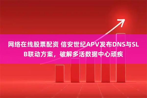 网络在线股票配资 信安世纪APV发布DNS与SLB联动方案，破解多活数据中心顽疾