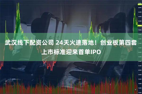 武汉线下配资公司 24天火速落地！创业板第四套上市标准迎来首单IPO